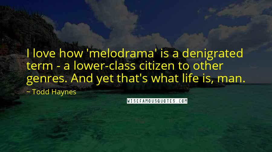 Todd Haynes Quotes: I love how 'melodrama' is a denigrated term - a lower-class citizen to other genres. And yet that's what life is, man.