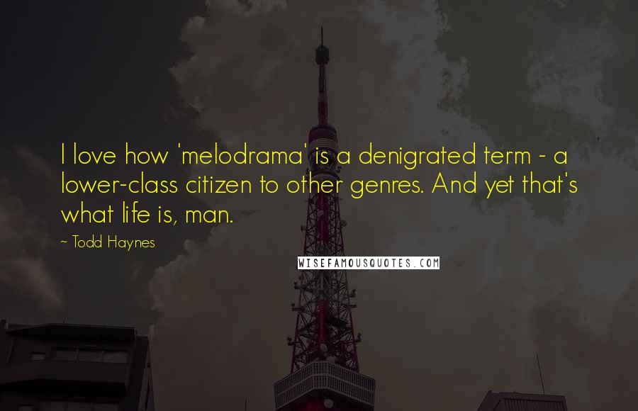 Todd Haynes Quotes: I love how 'melodrama' is a denigrated term - a lower-class citizen to other genres. And yet that's what life is, man.