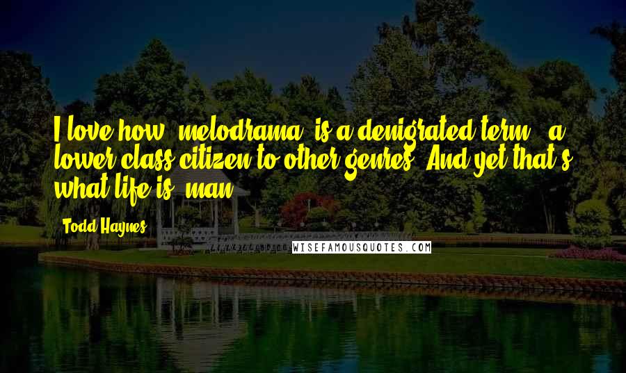Todd Haynes Quotes: I love how 'melodrama' is a denigrated term - a lower-class citizen to other genres. And yet that's what life is, man.