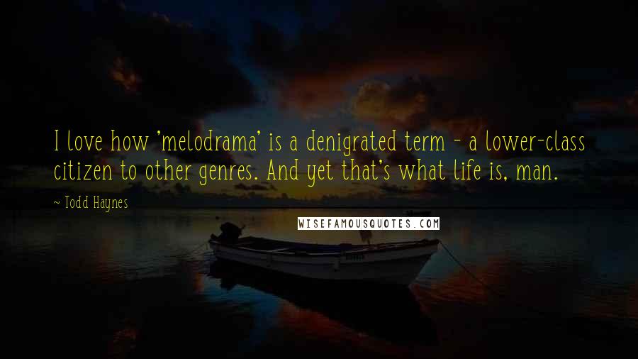 Todd Haynes Quotes: I love how 'melodrama' is a denigrated term - a lower-class citizen to other genres. And yet that's what life is, man.