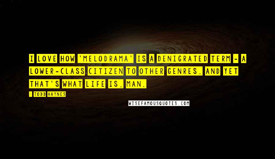 Todd Haynes Quotes: I love how 'melodrama' is a denigrated term - a lower-class citizen to other genres. And yet that's what life is, man.