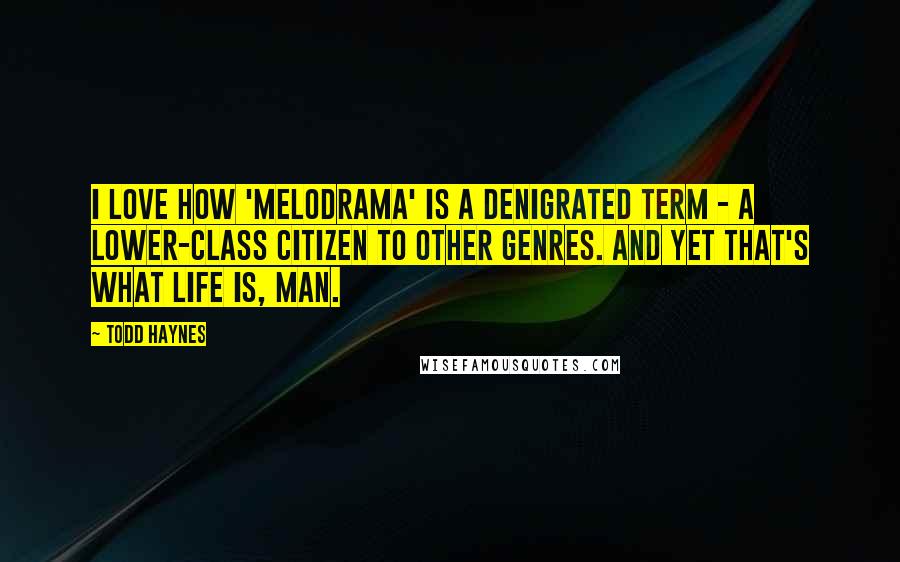 Todd Haynes Quotes: I love how 'melodrama' is a denigrated term - a lower-class citizen to other genres. And yet that's what life is, man.