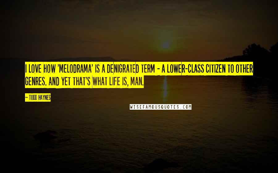 Todd Haynes Quotes: I love how 'melodrama' is a denigrated term - a lower-class citizen to other genres. And yet that's what life is, man.