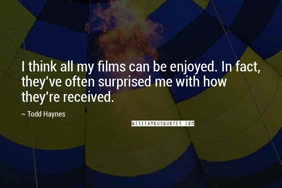 Todd Haynes Quotes: I think all my films can be enjoyed. In fact, they've often surprised me with how they're received.