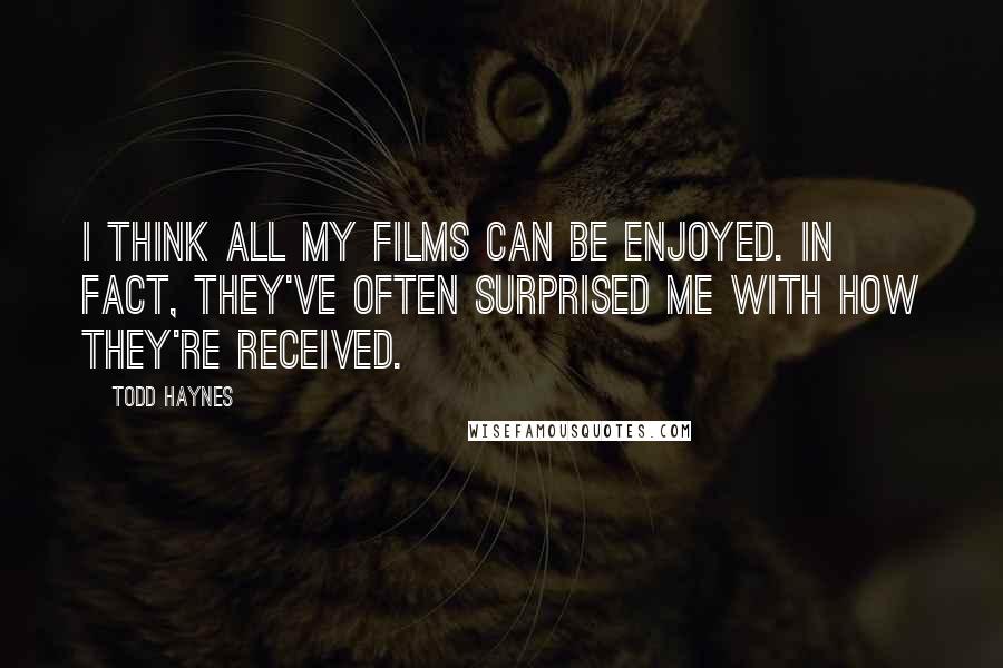 Todd Haynes Quotes: I think all my films can be enjoyed. In fact, they've often surprised me with how they're received.