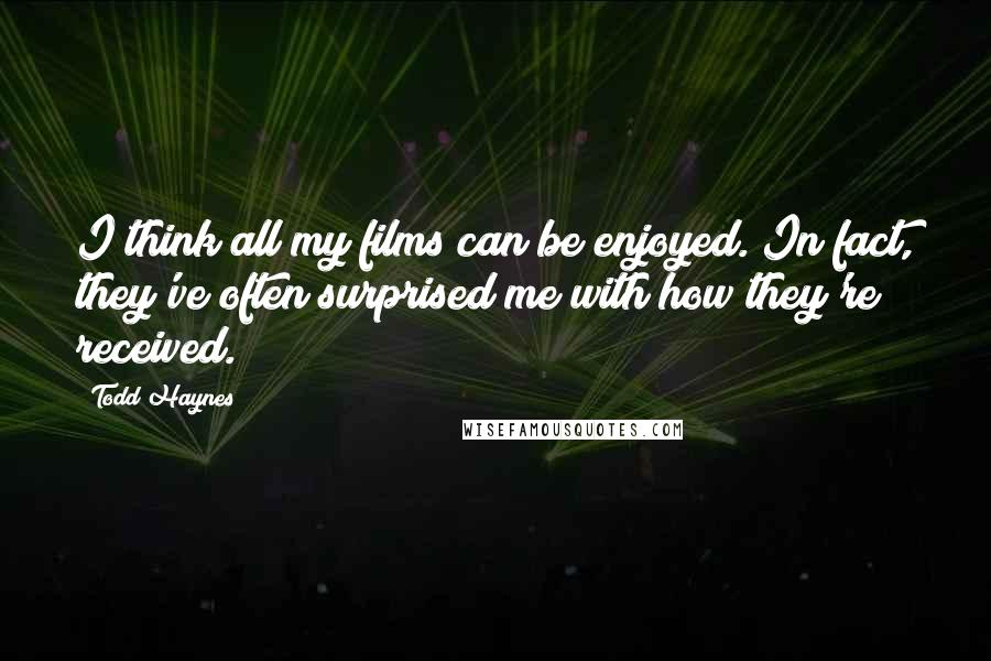 Todd Haynes Quotes: I think all my films can be enjoyed. In fact, they've often surprised me with how they're received.