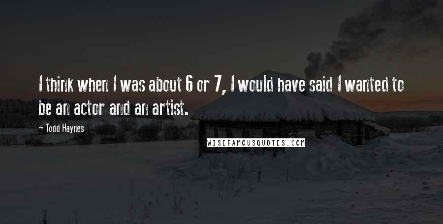 Todd Haynes Quotes: I think when I was about 6 or 7, I would have said I wanted to be an actor and an artist.