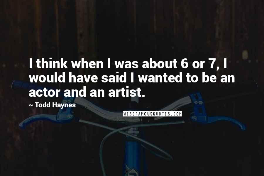 Todd Haynes Quotes: I think when I was about 6 or 7, I would have said I wanted to be an actor and an artist.