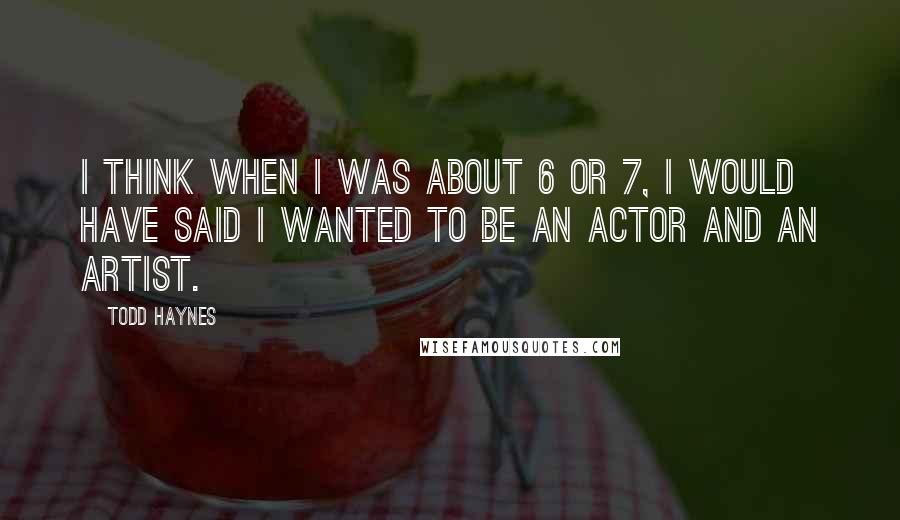 Todd Haynes Quotes: I think when I was about 6 or 7, I would have said I wanted to be an actor and an artist.