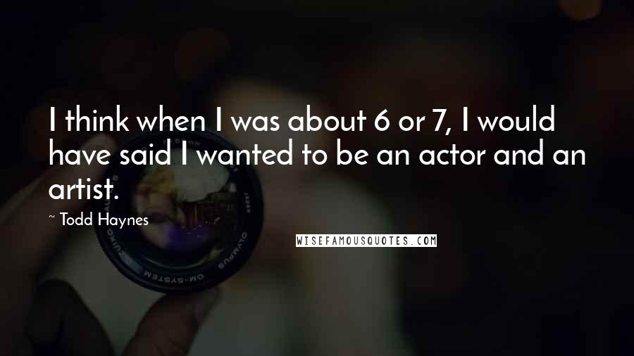 Todd Haynes Quotes: I think when I was about 6 or 7, I would have said I wanted to be an actor and an artist.