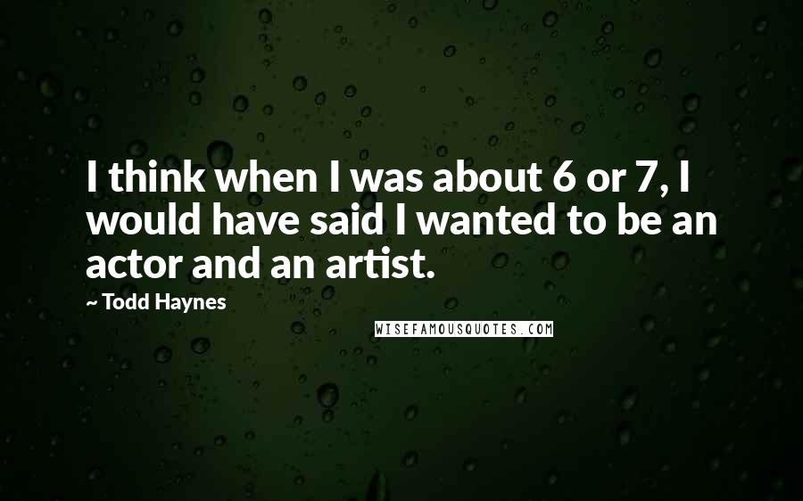 Todd Haynes Quotes: I think when I was about 6 or 7, I would have said I wanted to be an actor and an artist.