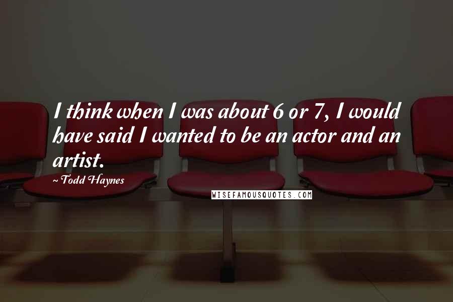 Todd Haynes Quotes: I think when I was about 6 or 7, I would have said I wanted to be an actor and an artist.