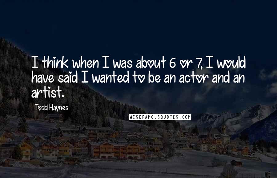 Todd Haynes Quotes: I think when I was about 6 or 7, I would have said I wanted to be an actor and an artist.