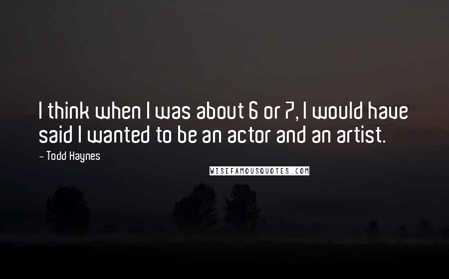 Todd Haynes Quotes: I think when I was about 6 or 7, I would have said I wanted to be an actor and an artist.