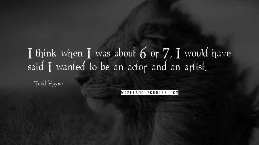 Todd Haynes Quotes: I think when I was about 6 or 7, I would have said I wanted to be an actor and an artist.