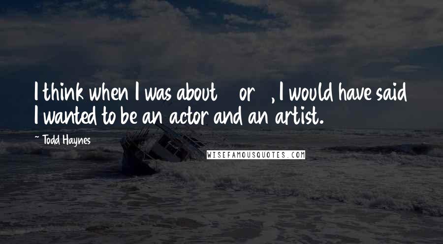 Todd Haynes Quotes: I think when I was about 6 or 7, I would have said I wanted to be an actor and an artist.