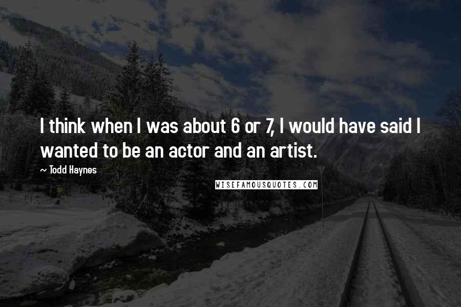 Todd Haynes Quotes: I think when I was about 6 or 7, I would have said I wanted to be an actor and an artist.