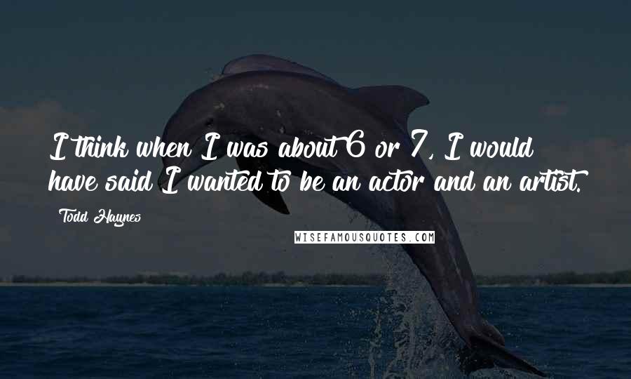 Todd Haynes Quotes: I think when I was about 6 or 7, I would have said I wanted to be an actor and an artist.