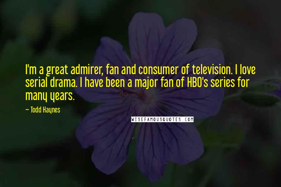 Todd Haynes Quotes: I'm a great admirer, fan and consumer of television. I love serial drama. I have been a major fan of HBO's series for many years.