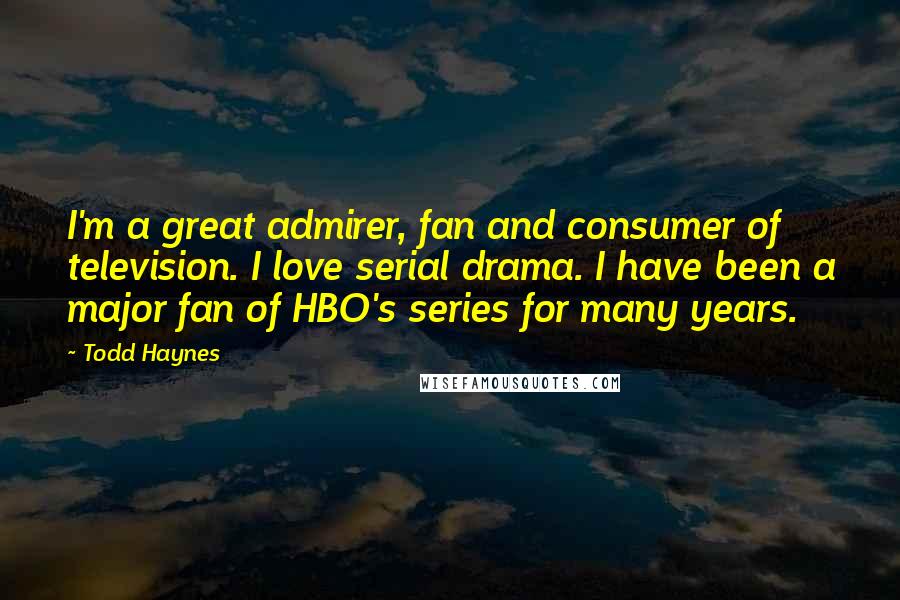 Todd Haynes Quotes: I'm a great admirer, fan and consumer of television. I love serial drama. I have been a major fan of HBO's series for many years.