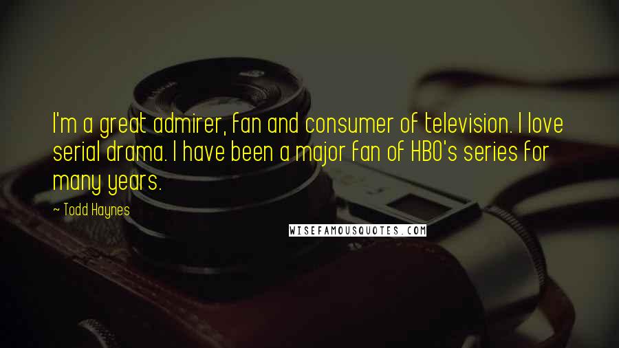 Todd Haynes Quotes: I'm a great admirer, fan and consumer of television. I love serial drama. I have been a major fan of HBO's series for many years.