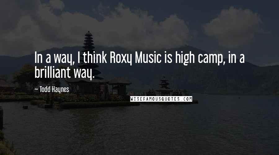 Todd Haynes Quotes: In a way, I think Roxy Music is high camp, in a brilliant way.