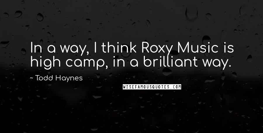 Todd Haynes Quotes: In a way, I think Roxy Music is high camp, in a brilliant way.