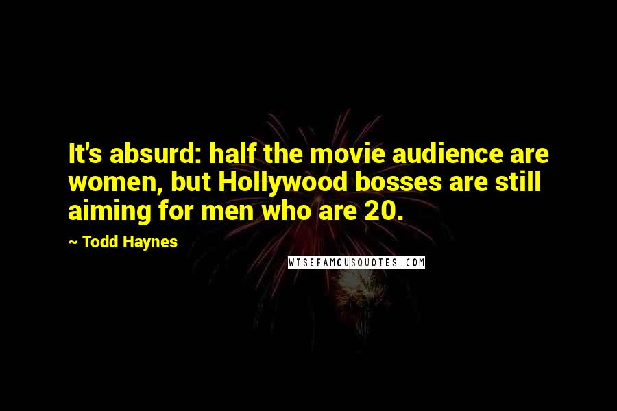 Todd Haynes Quotes: It's absurd: half the movie audience are women, but Hollywood bosses are still aiming for men who are 20.