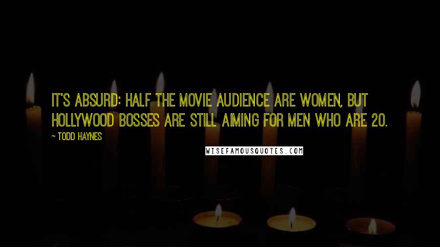 Todd Haynes Quotes: It's absurd: half the movie audience are women, but Hollywood bosses are still aiming for men who are 20.