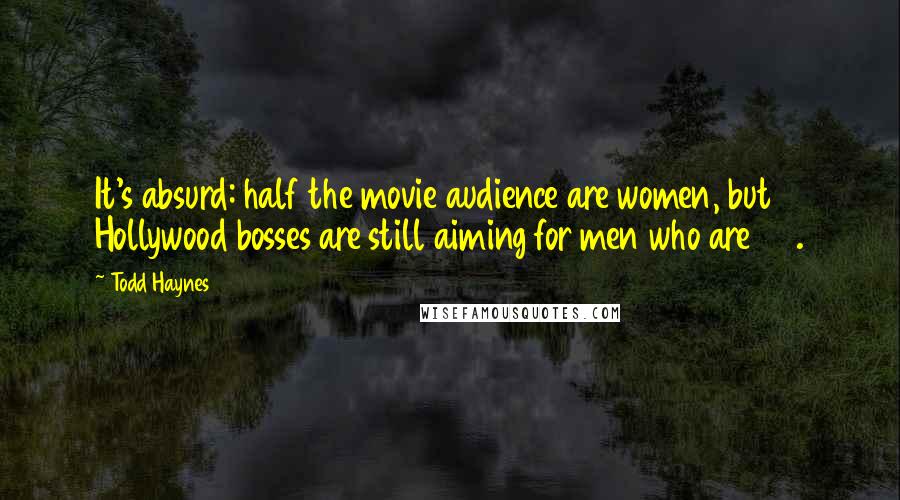 Todd Haynes Quotes: It's absurd: half the movie audience are women, but Hollywood bosses are still aiming for men who are 20.