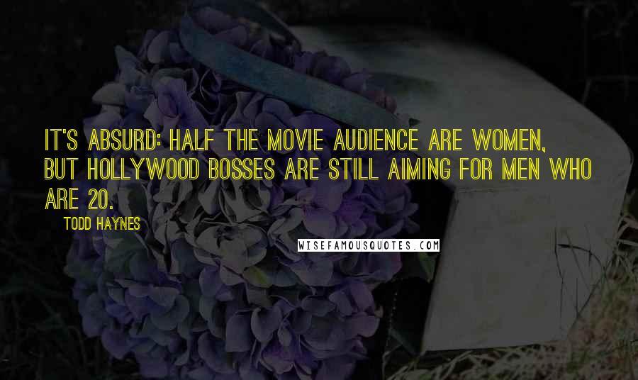 Todd Haynes Quotes: It's absurd: half the movie audience are women, but Hollywood bosses are still aiming for men who are 20.