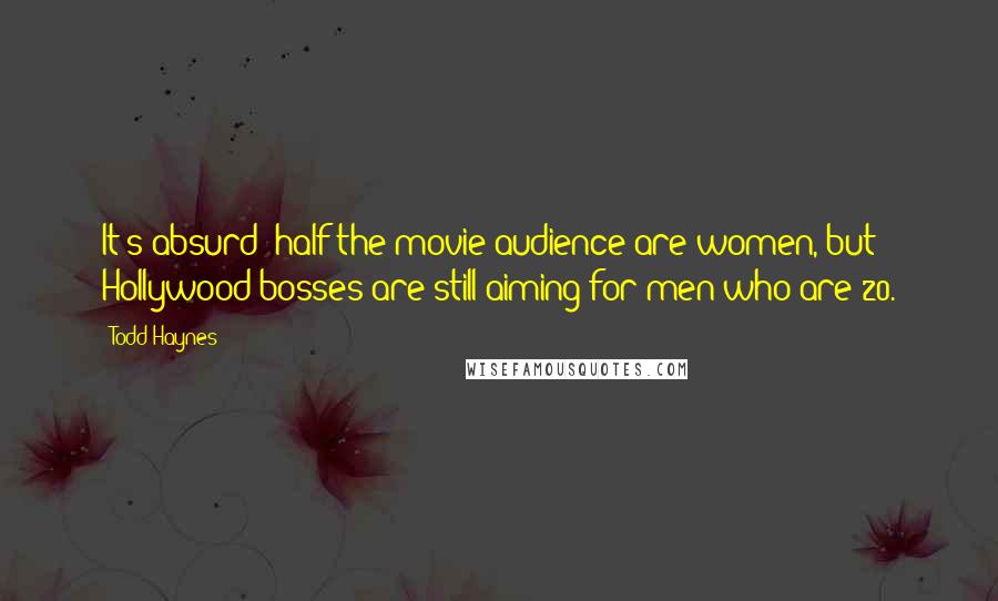 Todd Haynes Quotes: It's absurd: half the movie audience are women, but Hollywood bosses are still aiming for men who are 20.
