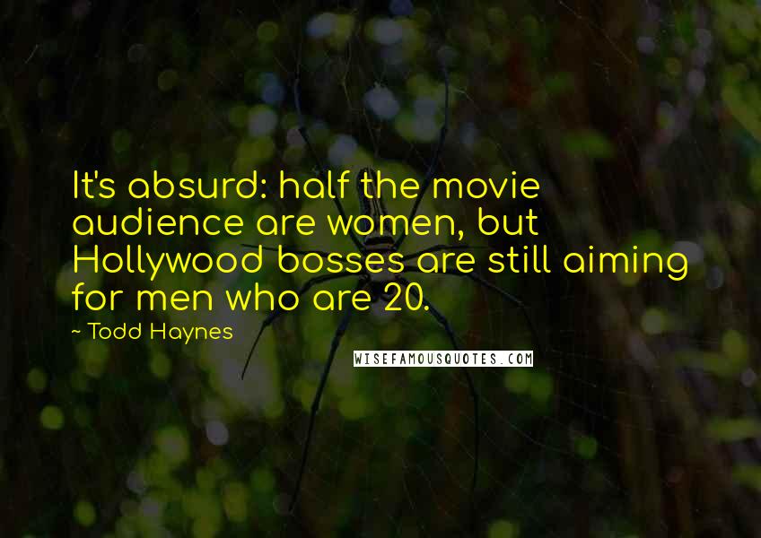 Todd Haynes Quotes: It's absurd: half the movie audience are women, but Hollywood bosses are still aiming for men who are 20.