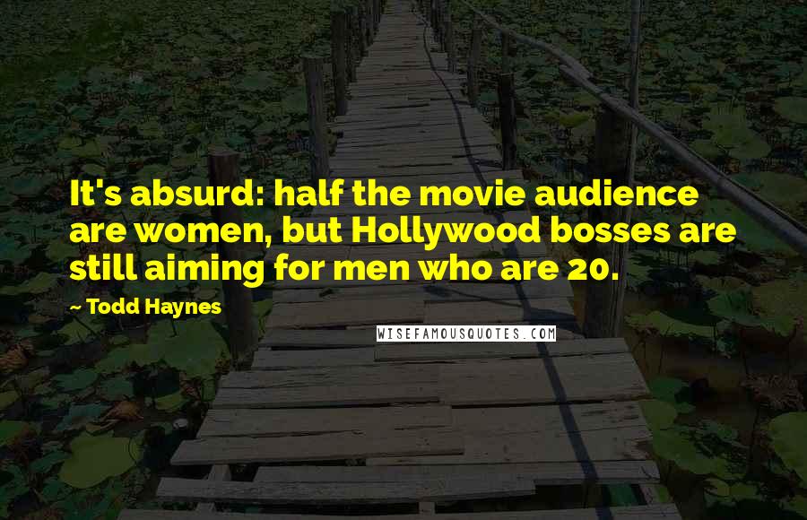 Todd Haynes Quotes: It's absurd: half the movie audience are women, but Hollywood bosses are still aiming for men who are 20.