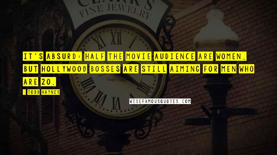 Todd Haynes Quotes: It's absurd: half the movie audience are women, but Hollywood bosses are still aiming for men who are 20.