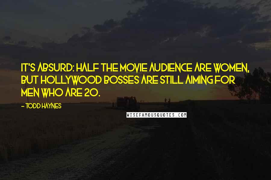 Todd Haynes Quotes: It's absurd: half the movie audience are women, but Hollywood bosses are still aiming for men who are 20.