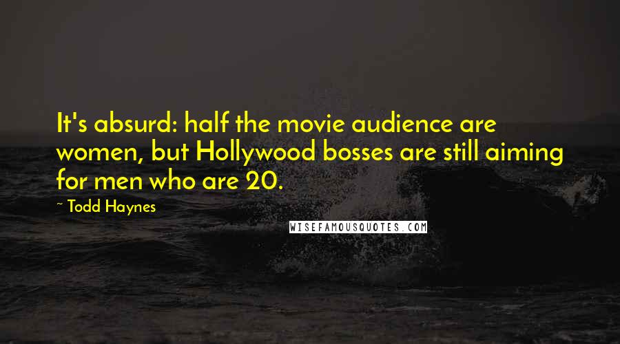 Todd Haynes Quotes: It's absurd: half the movie audience are women, but Hollywood bosses are still aiming for men who are 20.
