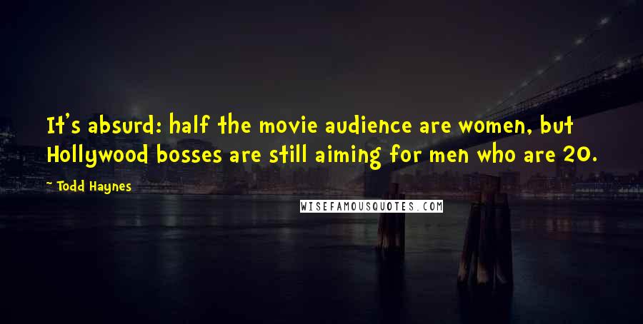 Todd Haynes Quotes: It's absurd: half the movie audience are women, but Hollywood bosses are still aiming for men who are 20.