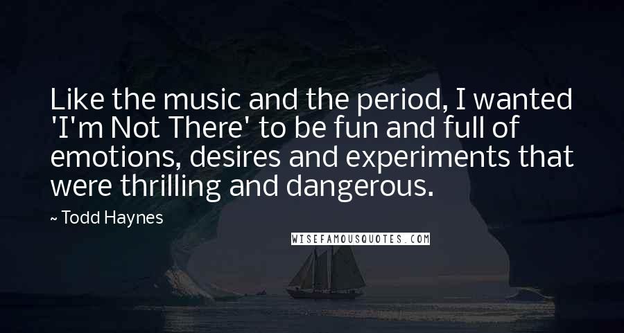 Todd Haynes Quotes: Like the music and the period, I wanted 'I'm Not There' to be fun and full of emotions, desires and experiments that were thrilling and dangerous.