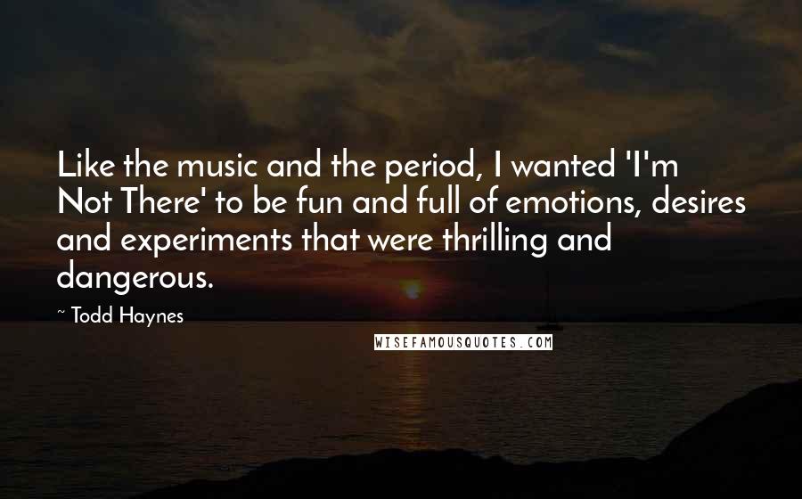 Todd Haynes Quotes: Like the music and the period, I wanted 'I'm Not There' to be fun and full of emotions, desires and experiments that were thrilling and dangerous.