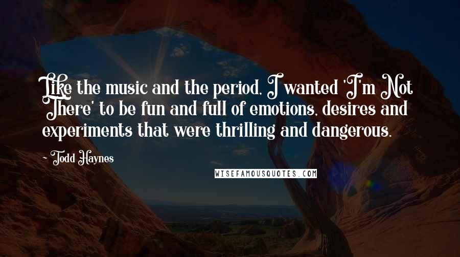 Todd Haynes Quotes: Like the music and the period, I wanted 'I'm Not There' to be fun and full of emotions, desires and experiments that were thrilling and dangerous.