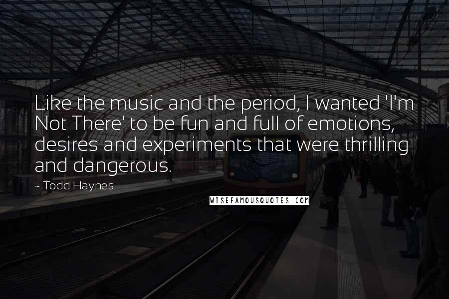 Todd Haynes Quotes: Like the music and the period, I wanted 'I'm Not There' to be fun and full of emotions, desires and experiments that were thrilling and dangerous.