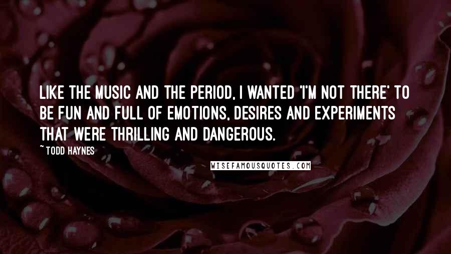 Todd Haynes Quotes: Like the music and the period, I wanted 'I'm Not There' to be fun and full of emotions, desires and experiments that were thrilling and dangerous.