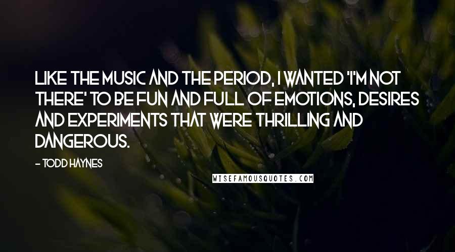 Todd Haynes Quotes: Like the music and the period, I wanted 'I'm Not There' to be fun and full of emotions, desires and experiments that were thrilling and dangerous.