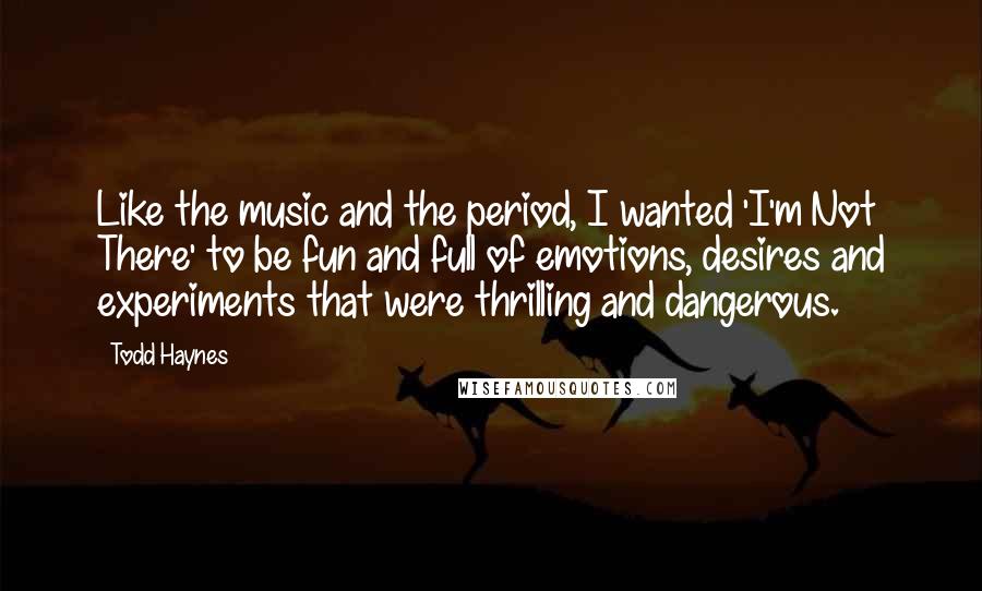 Todd Haynes Quotes: Like the music and the period, I wanted 'I'm Not There' to be fun and full of emotions, desires and experiments that were thrilling and dangerous.