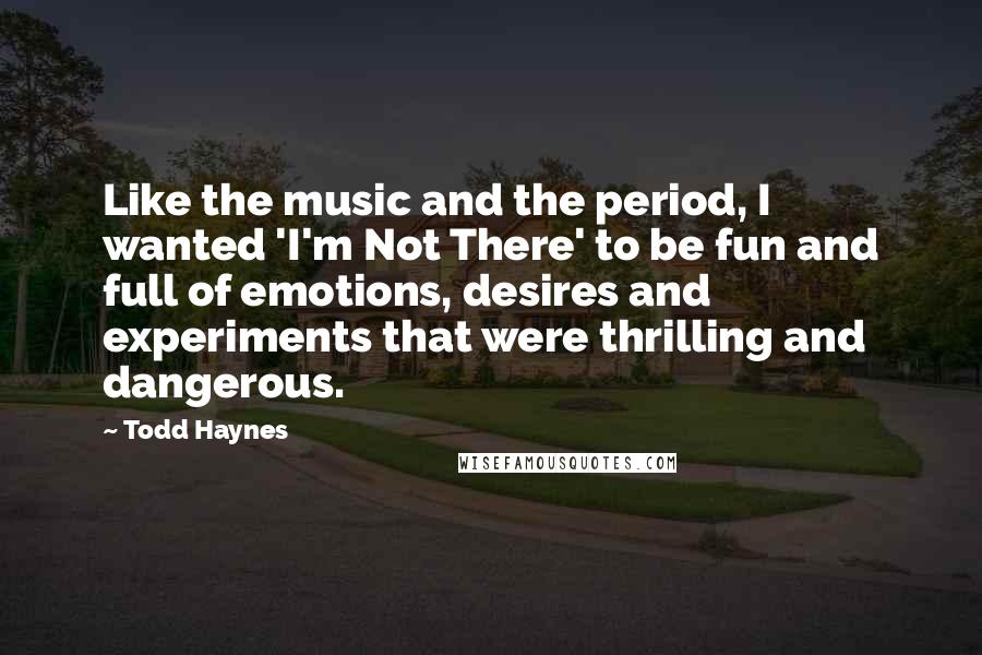 Todd Haynes Quotes: Like the music and the period, I wanted 'I'm Not There' to be fun and full of emotions, desires and experiments that were thrilling and dangerous.