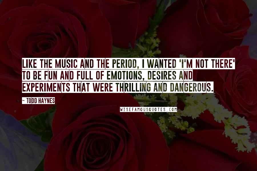 Todd Haynes Quotes: Like the music and the period, I wanted 'I'm Not There' to be fun and full of emotions, desires and experiments that were thrilling and dangerous.