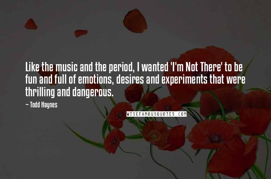 Todd Haynes Quotes: Like the music and the period, I wanted 'I'm Not There' to be fun and full of emotions, desires and experiments that were thrilling and dangerous.