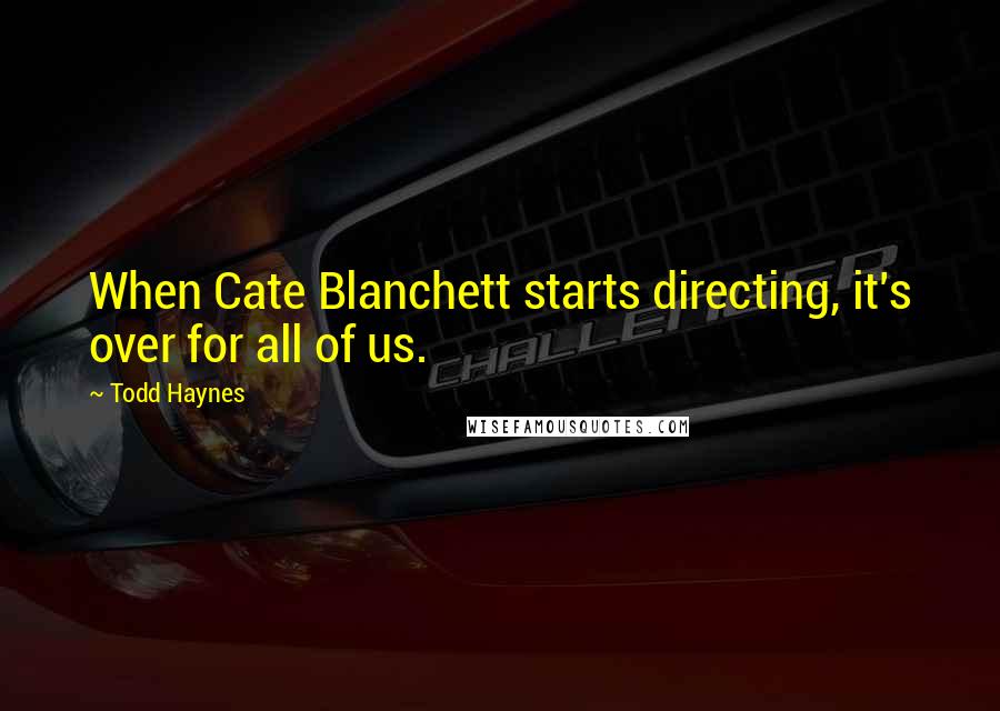 Todd Haynes Quotes: When Cate Blanchett starts directing, it's over for all of us.