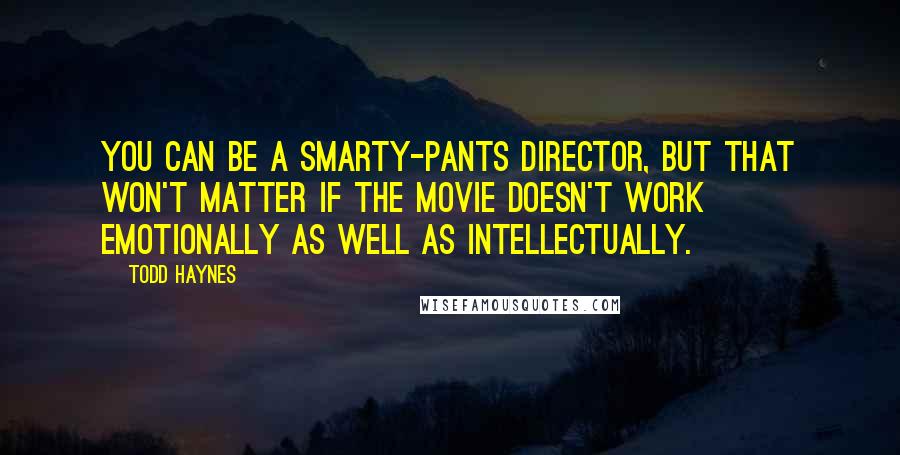 Todd Haynes Quotes: You can be a smarty-pants director, but that won't matter if the movie doesn't work emotionally as well as intellectually.